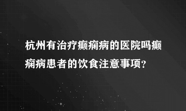 杭州有治疗癫痫病的医院吗癫痫病患者的饮食注意事项？
