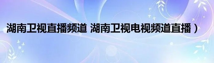 湖南卫视直播频道 湖南卫视电视频道直播)