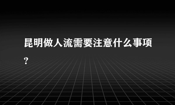 昆明做人流需要注意什么事项？