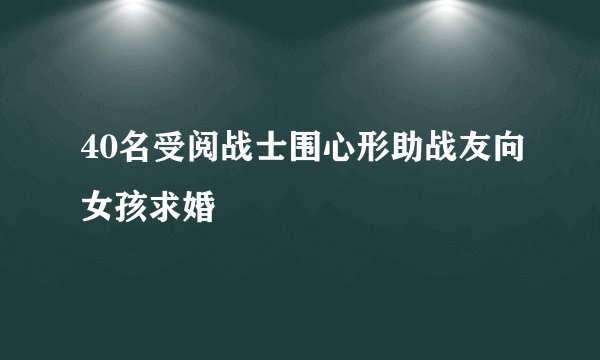 40名受阅战士围心形助战友向女孩求婚