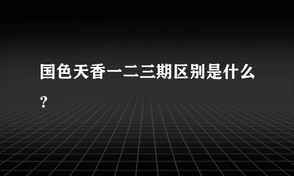 国色天香一二三期区别是什么？