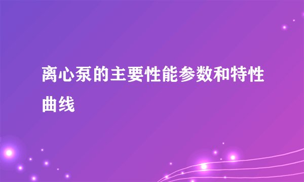 离心泵的主要性能参数和特性曲线