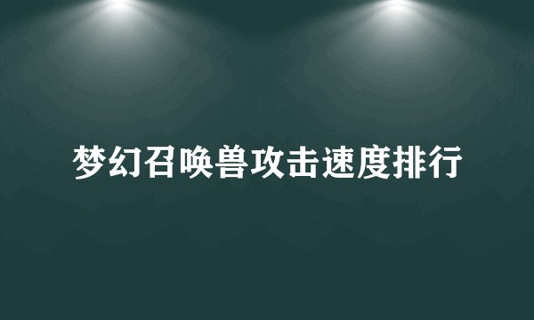 梦幻召唤兽攻击速度排行