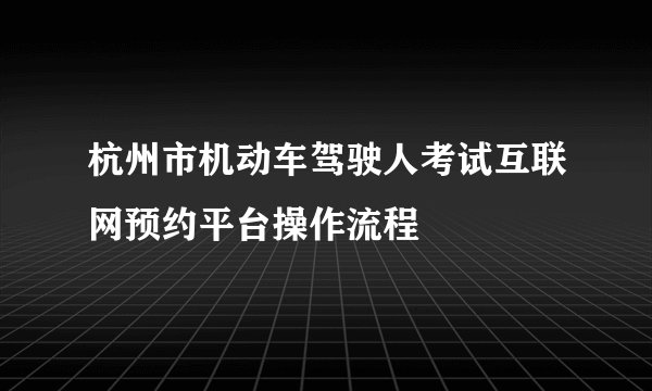 杭州市机动车驾驶人考试互联网预约平台操作流程