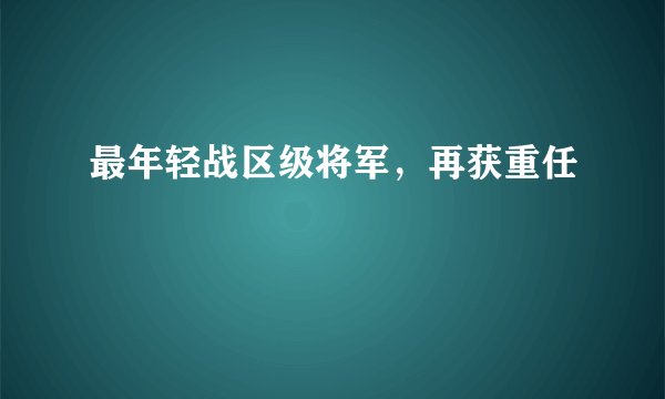 最年轻战区级将军,再获重任