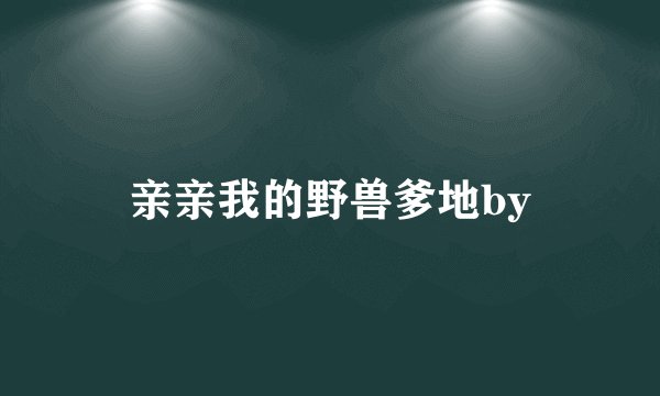 亲亲我的野兽爹地by