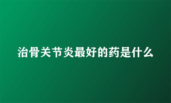 治骨关节炎最好的药是什么