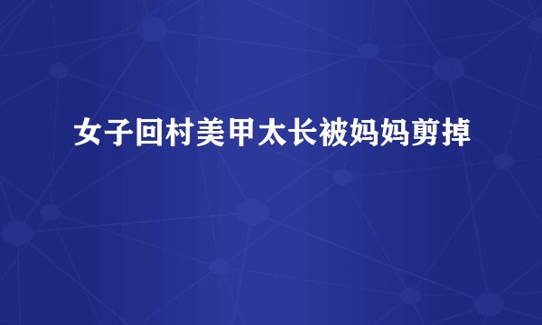 女子回村美甲太长被妈妈剪掉