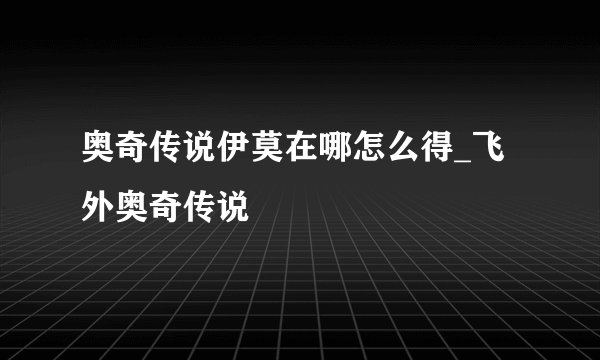 奥奇传说伊莫在哪怎么得_飞外奥奇传说