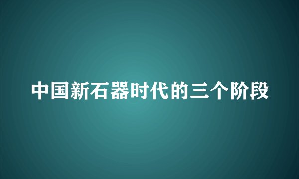 中国新石器时代的三个阶段