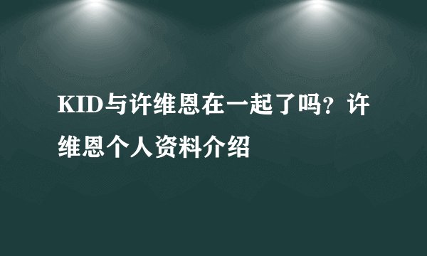 KID与许维恩在一起了吗？许维恩个人资料介绍