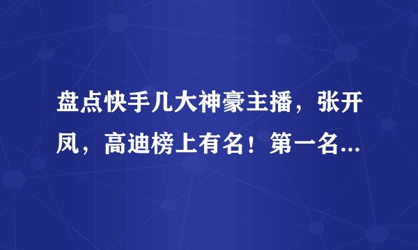 盘点快手几大神豪主播，张开凤，高迪榜上有名！第一名无可争议！
