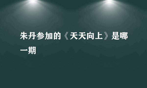 朱丹参加的《天天向上》是哪一期