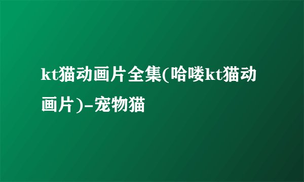 kt猫动画片全集(哈喽kt猫动画片)-宠物猫