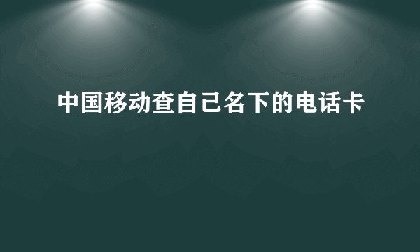 中国移动查自己名下的电话卡