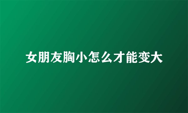 女朋友胸小怎么才能变大