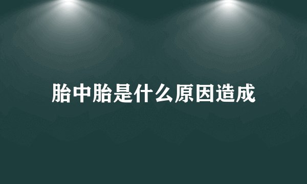 胎中胎是什么原因造成