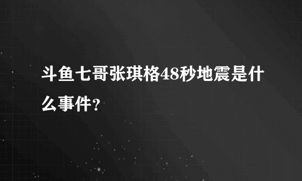 斗鱼七哥张琪格48秒地震是什么事件?