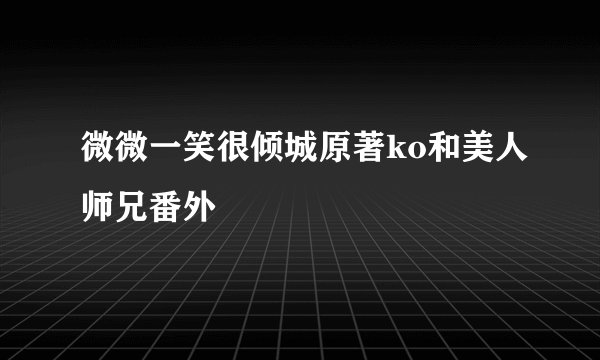 微微一笑很倾城原著ko和美人师兄番外
