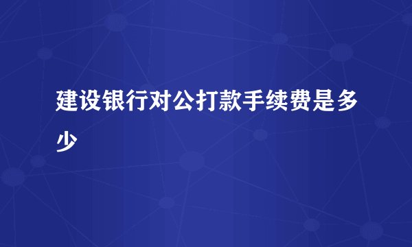 建设银行对公打款手续费是多少