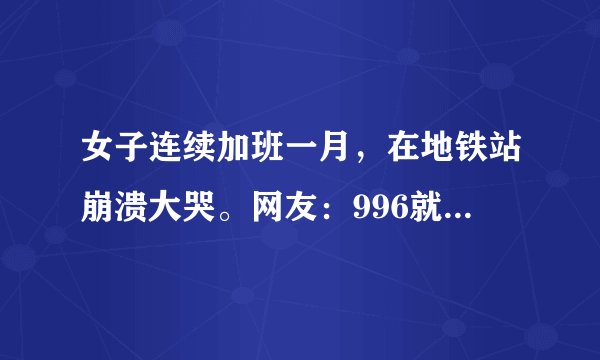 女子连续加班一月,在地铁站崩溃大哭。网友:996就是我们的命吗?