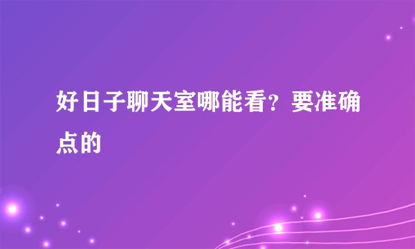 好日子聊天室哪能看？要准确点的