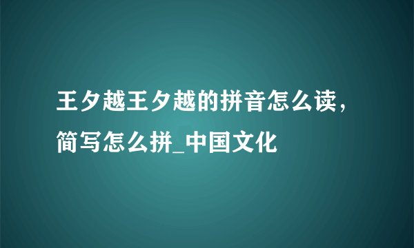 王夕越王夕越的拼音怎么读，简写怎么拼_中国文化