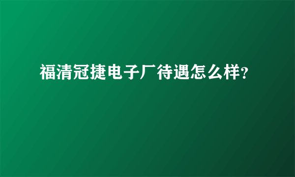 福清冠捷电子厂待遇怎么样?
