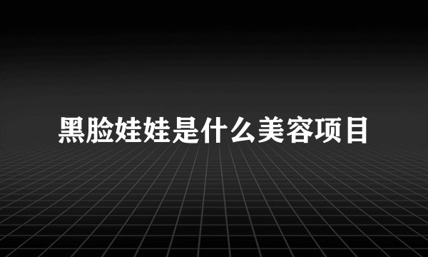 黑脸娃娃是什么美容项目