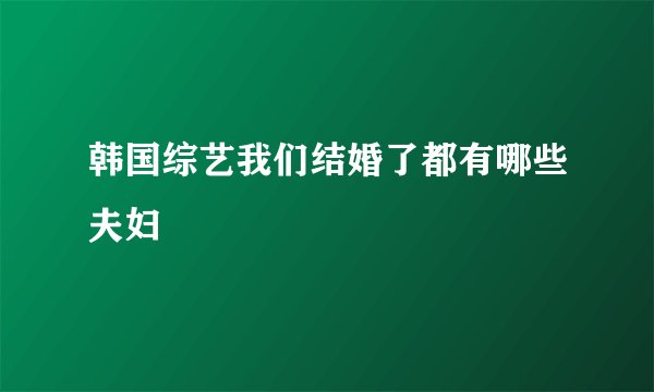 韩国综艺我们结婚了都有哪些夫妇