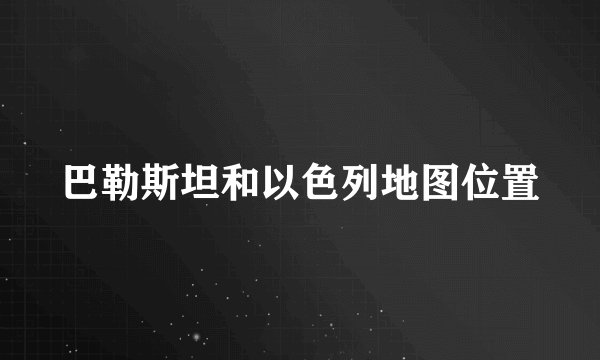 巴勒斯坦和以色列地图位置