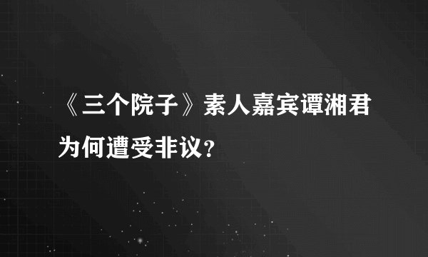 《三个院子》素人嘉宾谭湘君为何遭受非议？