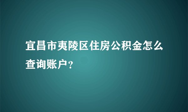宜昌市夷陵区住房公积金怎么查询账户？
