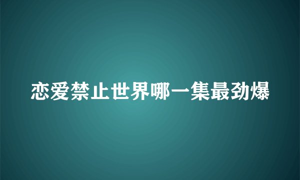 恋爱禁止世界哪一集最劲爆