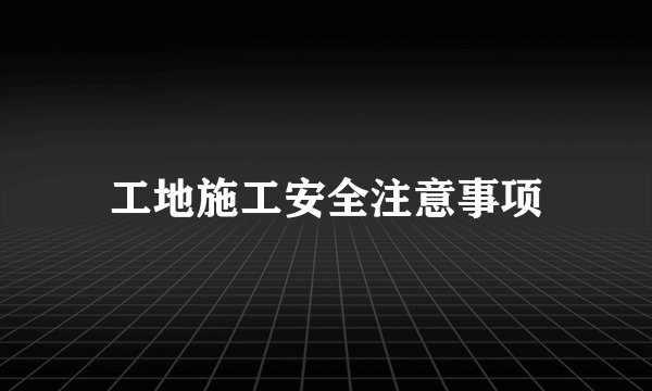 工地施工安全注意事项