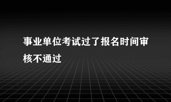 事业单位考试过了报名时间审核不通过