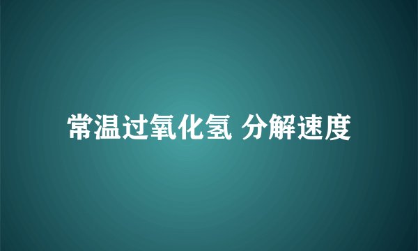 常温过氧化氢 分解速度
