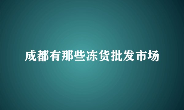 成都有那些冻货批发市场
