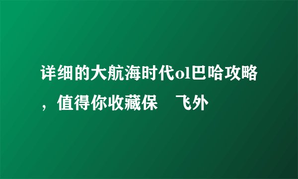 详细的大航海时代ol巴哈攻略,值得你收藏保–飞外