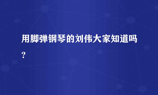 用脚弹钢琴的刘伟大家知道吗？