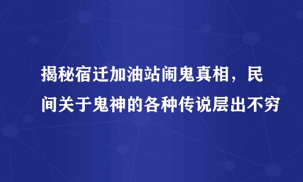 揭秘宿迁加油站闹鬼真相,民间关于鬼神的各种传说层出不穷