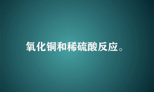 氧化铜和稀硫酸反应。