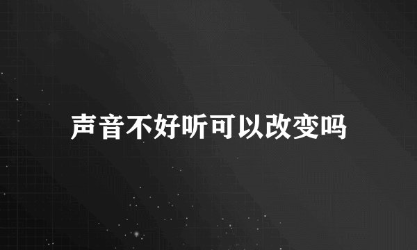 声音不好听可以改变吗