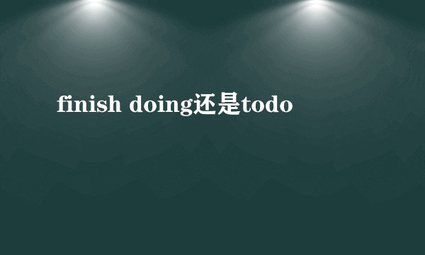 finish doing还是todo