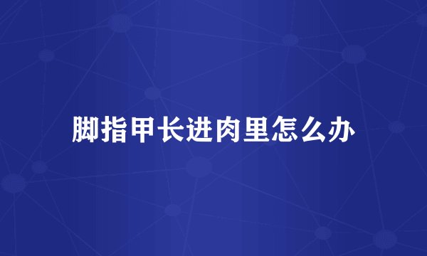 脚指甲长进肉里怎么办