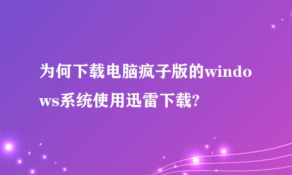 为何下载电脑疯子版的windows系统使用迅雷下载?