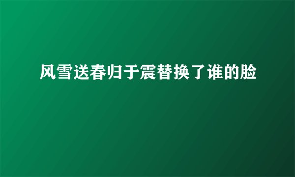 风雪送春归于震替换了谁的脸