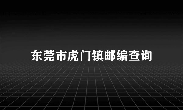 东莞市虎门镇邮编查询