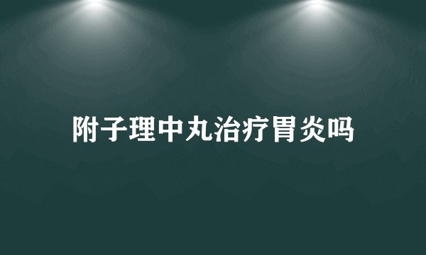 附子理中丸治疗胃炎吗