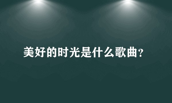 美好的时光是什么歌曲？